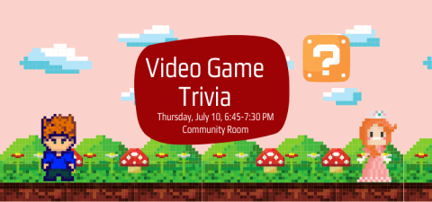 Image text reads "Video Game Trivia, Thursday, July 10, 6:45 to 7:30 PM, Community Room." Background image features a grassy landscape rendered in the style of a 1980s video game, decorated with flowers, mushrooms, and clouds. There is a man in blue with spiky orange hair standing to one side, and a princess in a pink dress and silver bejeweled crown on the other side, also rendered in video game style. Near the princss is a floating block with a question mark, as in the Super Mario Brothers games."